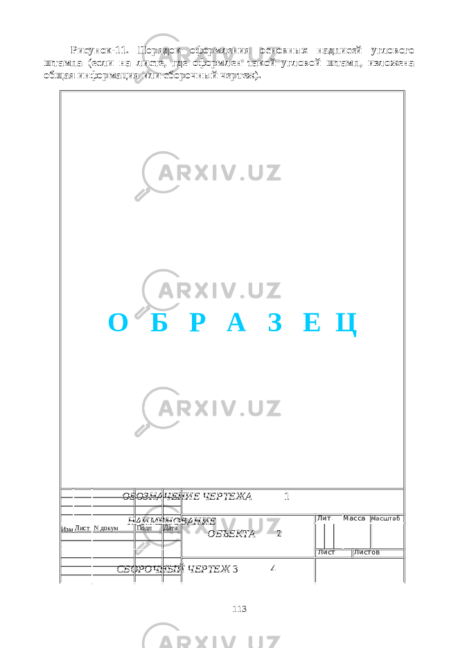 Рисунок-11. Порядок оформления основных надписей углового штампа (если на листе, где оформлен такой угловой штамп, изложена общая информация или сборочный чертеж). ОБОЗНАЧЕНИЕ ЧЕРТЕЖА 1 НАИМЕНОВАНИЕ ОБЪЕКТА 2 СБОРОЧНЫЙ ЧЕРТЕЖ 3 4 113Изм Лист N докум Подп Дата Лит. Масса Масштаб Лист Листов О Б Р А З Е Ц 
