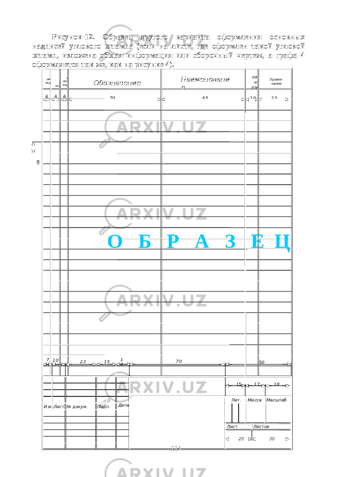 Рисунок-12. Образец другого варианта оформления основных надписей углового штампа (если на листе, где оформлен такой угловой штамп, изложена общая информация или сборочный чертеж, а графа 4 оформляется так же, как на рисунке 4). 8 114Изм. Лист Подп. Дата Лит. Масса Масштаб Лист ЛистовФормат Зона Позиция Кол-воОбозначение Наименовани е Приме- чание № докум.7 10 23 15 1 0 5070 15 17 18 20 306 6 6 70 65 10 23 О Б Р А З Е Ц 