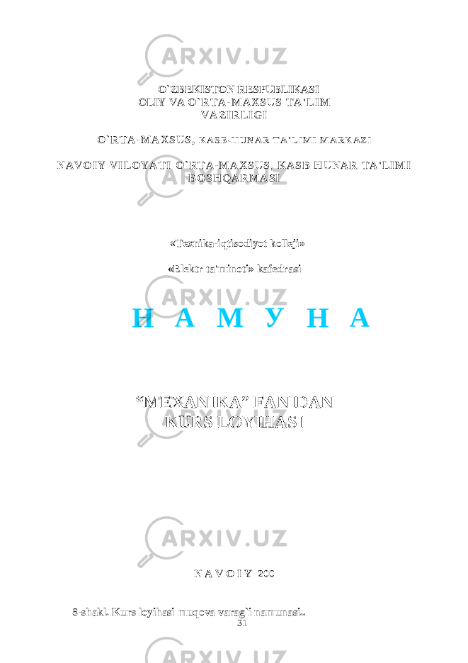  O`ZBEKISTON RESPUBLIKASI OLIY VA O ` R T A - M A X S U S T A &#39; L I M V A Z I R L I G I O ` R T A - M A X S U S , K A S B - H U N A R T A &#39; L I M I M A R K A Z I N A V O I Y V I L O Y A T I O ` R T A - M A X S U S , K A S B H U N A R T A &#39; L I M I B O S H Q A R M A S I « Texnika-iqtisodiyot kolleji» «Elektr ta&#39;minoti» kafedrasi “MEXANIKA ” FANIDAN KURS LOYIHASI N A V O I Y 200 8-shakl. Kurs loyihasi muqova varag`i namunasi.. 31Н А М У Н А 