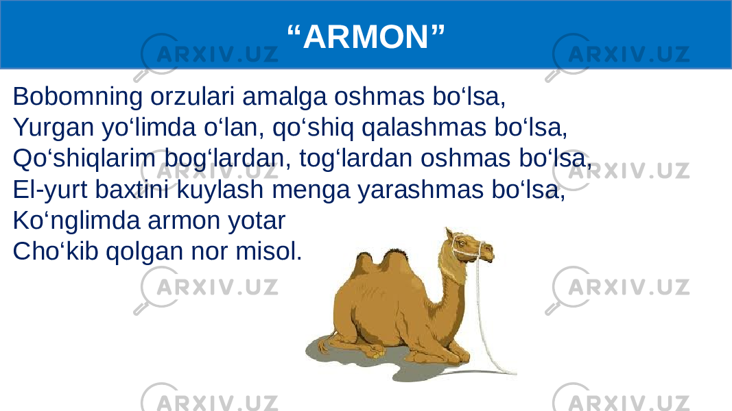 “ ARMON” Bobomning orzulari amalga oshmas bo‘lsa, Yurgan yo‘limda o‘lan, qo‘shiq qalashmas bo‘lsa, Qo‘shiqlarim bog‘lardan, tog‘lardan oshmas bo‘lsa, El-yurt baxtini kuylash menga yarashmas bo‘lsa, Ko‘nglimda armon yotar Cho‘kib qolgan nor misol. 