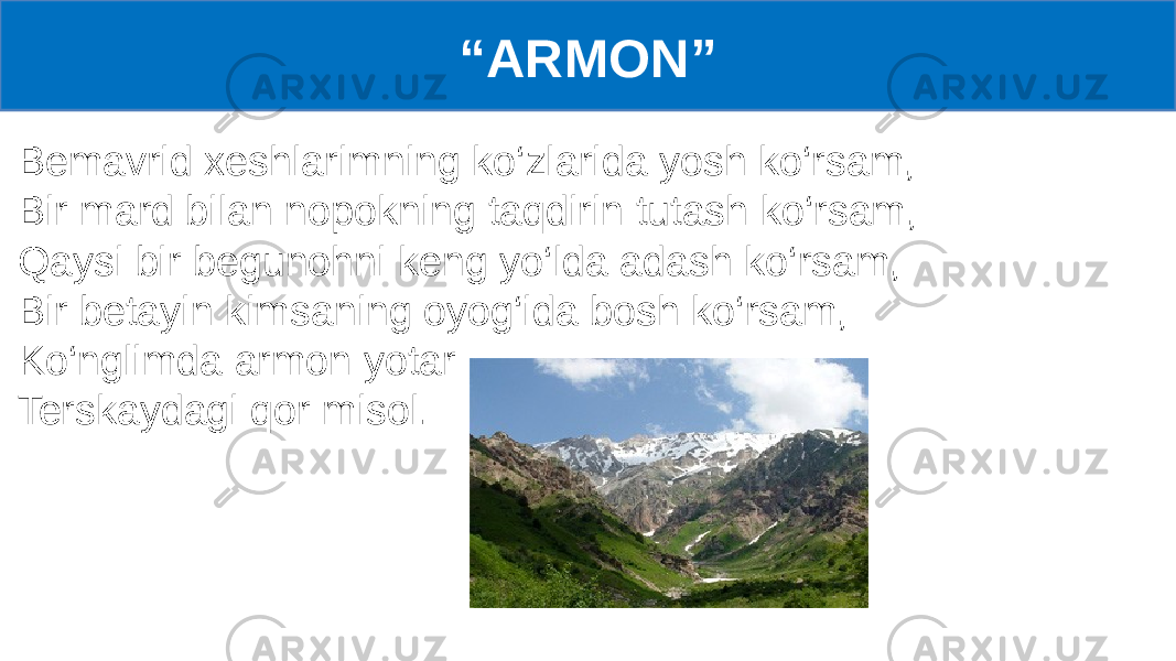 Bemavrid xeshlarimning ko‘zlarida yosh ko‘rsam, Bir mard bilan nopokning taqdirin tutash ko‘rsam, Qaysi bir begunohni keng yo‘lda adash ko‘rsam, Bir betayin kimsaning oyog‘ida bosh ko‘rsam, Ko‘nglimda armon yotar Terskaydagi qor misol. “ ARMON” 