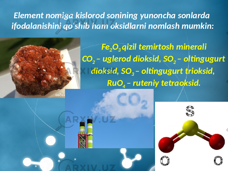 Element nomiga kislorod sonining yunoncha sonlarda ifodalanishini qo‘shib ham oksidlarni nomlash mumkin: Fe 2 O 3 qizil temirtosh minerali CO 2 – uglerod dioksid, SO 2 – oltingugurt dioksid, SO 3 – oltingugurt trioksid, RuO 4 – ruteniy tetraoksid. 