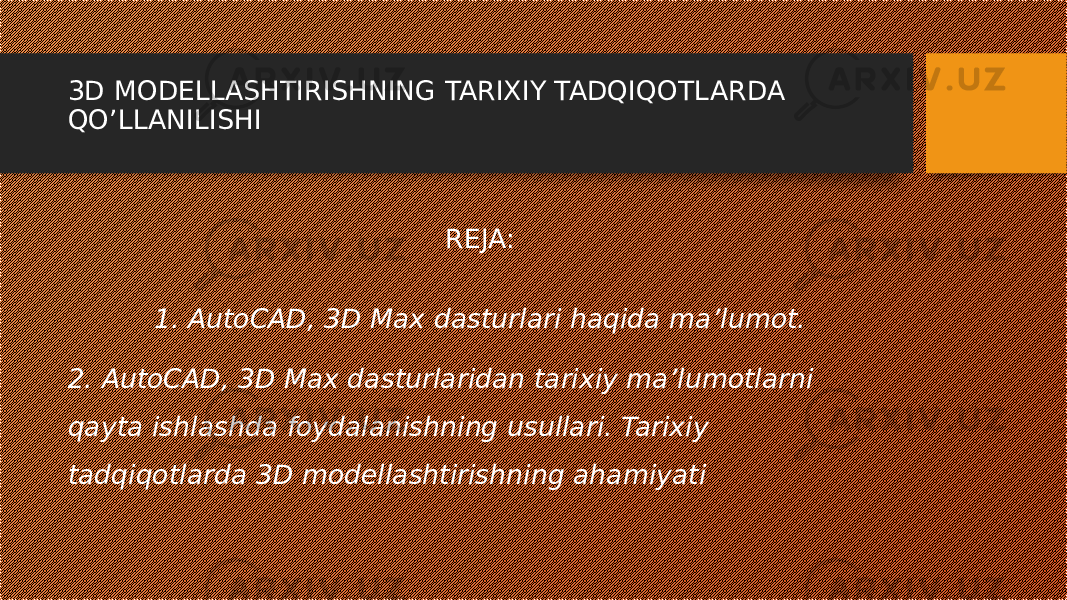 3D MODELLASHTIRISHNING TARIXIY TADQIQOTLARDA QO’LLANILISHI REJA: 1. AutoCAD, 3D Max dasturlari haqida ma’lumot. 2. AutoCAD, 3D Max dasturlaridan tarixiy ma’lumotlarni qayta ishlashda foydalanishning usullari. Tarixiy tadqiqotlarda 3D modellashtirishning ahamiyati 