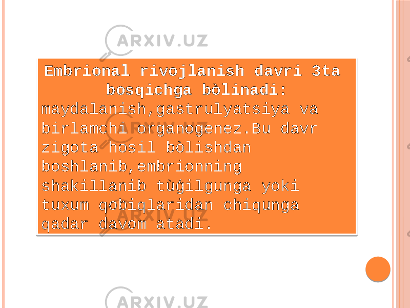 Embrional rivojlanish davri 3ta bosqichga bòlinadi: maydalanish,gastrulyatsiya va birlamchi organogenez.Bu davr zigota hosil bòlishdan boshlanib,embrionning shakillanib tùģilgunga yoki tuxum qobiqlaridan chiqunga qadar davom atadi. 0102030405060708090A04050B060C090807050D0E0A0F080B04050A1011080A 03060D1205130E14080A0315090507080F0516 01020304020502060708090A0B02080C0D0E0503020C080703020F10020F 11070D0502011209070F130D0B0206130B1406141516170E0F0402100D0F 15070B130C020F09130807050F1118050708090402060F 1113080905020607110A1401110D0713060607060B0F 08090219070505020607110F0C1A1B07050B0E060B020F031319070F 0C0E1C0E010F1D1311071D05020D070402060F1209071D0E060B020F 1D0204020D0F04021013010F020C02040716 01 