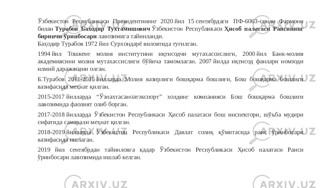 Ўзбекистон Республикаси Президентининг 2020 йил 15 сентябрдаги  ПФ-6063-сонли Фармони билан  Турабов Баходир Тухтамишович  Ўзбекистон Республикаси  Ҳисоб палатаси Раисининг биринчи ўринбосари  лавозимига тайинланди. Баҳодир Турабов 1972 йил Сурхондарё вилоятида туғилган. 1994 йил Тошкент молия институтини иқтисодчи мутахассислиги, 2000 йил Банк-молия академиясини молия мутахассислиги бўйича тамомлаган. 2007 йилда иқтисод фанлари номзоди илмий даражасини олган. Б.Турабов 2011-2015 йилларда Молия вазирлиги бошқарма бошлиғи, Бош бошқарма бошлиғи вазифасида меҳнат қилган. 2015-2017 йилларда “Ўзпахтасаноатэкспорт” холдинг компанияси Бош бошқарма бошлиғи лавозимида фаолият олиб борган. 2017-2018 йилларда Ўзбекистон Республикаси Ҳисоб палатаси бош инспектори, шўъба мудири сифатида самарали меҳнат қилган. 2018-2019 йилларда Ўзбекистон Республикаси Давлат солиқ қўмитасида раис ўринбосари вазифасида ишлаган. 2019 йил сентябрдан тайинловга қадар Ўзбекистон Республикаси Ҳисоб палатаси Раиси ўринбосари лавозимида ишлаб келган. 