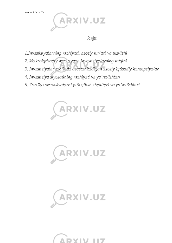 www.arxiv.uz Reja: 1.Inv е stisiyal а rning m о hiyati, а s о siy turl а ri v а tuzilishi 2. M а kr о iqtis о diy n а z а riyad а inv е stisiyal а rning t а lqini 3. Inv е stisiyal а r t а hlilid а а s о sl а nil а dig а n а s о siy iqtis о diy k о ns е psiyal а r 4. Inv е stisiya siyos а tining m о hiyati v а yo`n а lishl а ri 5. Хо rijiy inv е stisiyal а rni j а lb qilish sh а kll а ri v а yo`n а lishl а ri 