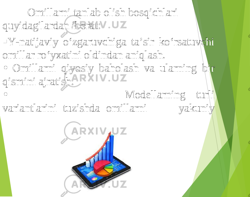 Omillarni tanlab olish bosqichlari quyidagilardan iborat:  Y-natijaviy o‘zgaruvchiga ta’sir ko‘rsatuvchi omillar ro‘yxatini oldindan aniqlash. • Omillarni qiyosiy baholash va ularning bir qismini ajratish. • Modellarning turli variantlarini tuzishda omillarni yakuniy 