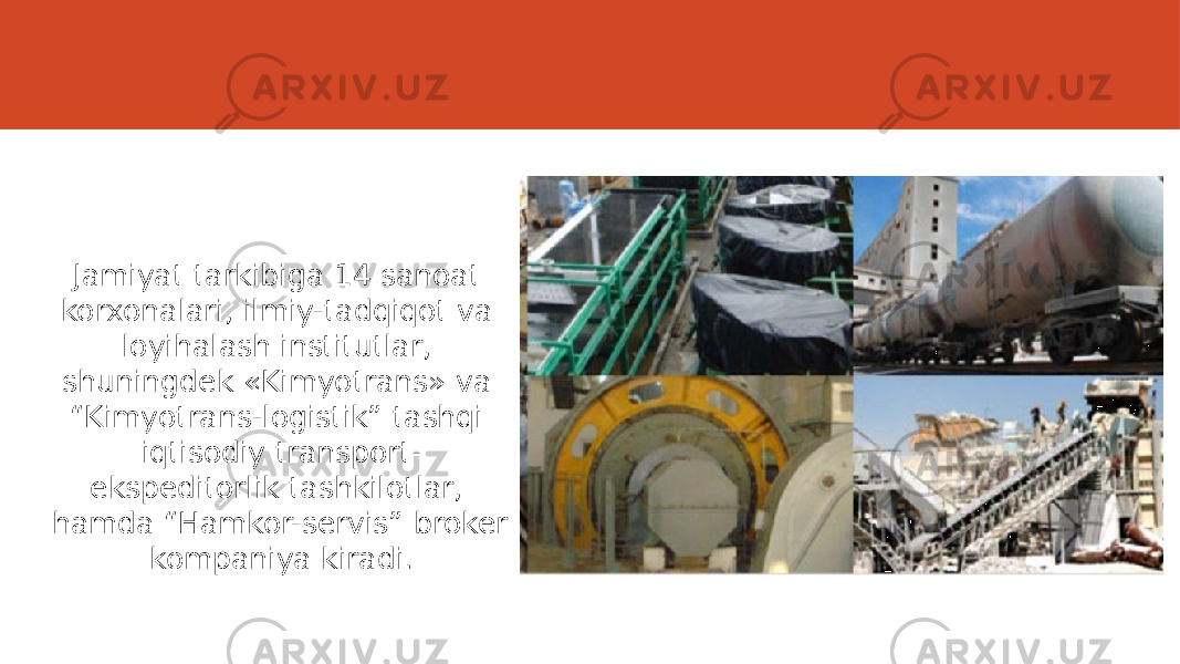 Jamiyat tarkibiga 14 sanoat korxonalari, ilmiy-tadqiqot va loyihalash institutlar, shuningdek «Kimyotrans» va “Kimyotrans-logistik” tashqi iqtisodiy transport- ekspeditorlik tashkilotlar, hamda “Hamkor-servis” broker kompaniya kiradi. 