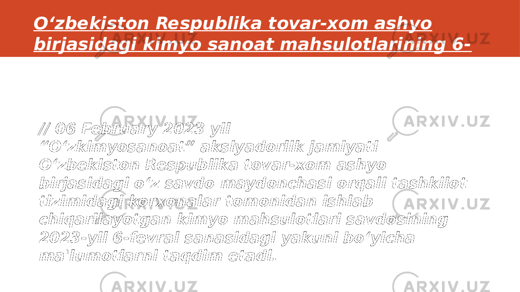 // 06 February 2023 yil “ O‘zkimyosanoat” aksiyadorlik jamiyati O‘zbekiston Respublika tovar-xom ashyo birjasidagi o‘z savdo maydonchasi orqali tashkilot tizimidagi korxonalar tomonidan ishlab chiqarilayotgan kimyo mahsulotlari savdosining 2023-yil 6-fevral sanasidagi yakuni bo‘yicha ma&#39;lumotlarni taqdim etadi.O‘zbekiston Respublika tovar-xom ashyo birjasidagi kimyo sanoat mahsulotlarining 6- fevral sanasidagi savdo yakunlari 