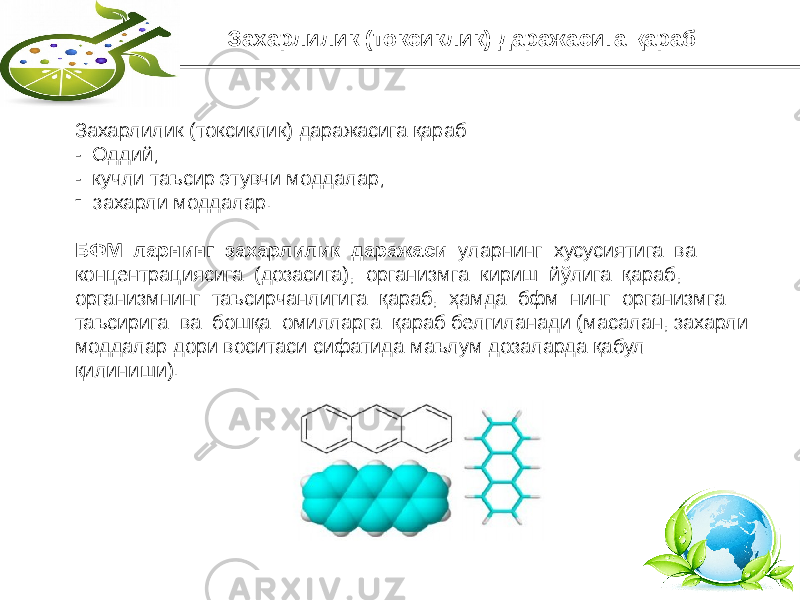 8Захарлилик (токсиклик) даражасига қараб - Оддий; - кучли таъсир этувчи моддалар; - захарли моддалар. БФМ ларнинг захарлилик даражаси уларнинг хусусиятига ва концентрациясига (дозасига), организмга кириш йўлига қараб, организмнинг таъсирчанлигига қараб, ҳамда бфм нинг организмга таъсирига ва бошқа омилларга қараб белгиланади (масалан, захарли моддалар дори воситаси сифатида маълум дозаларда қабул қилиниши). Захарлилик (токсиклик) даражасига қараб 