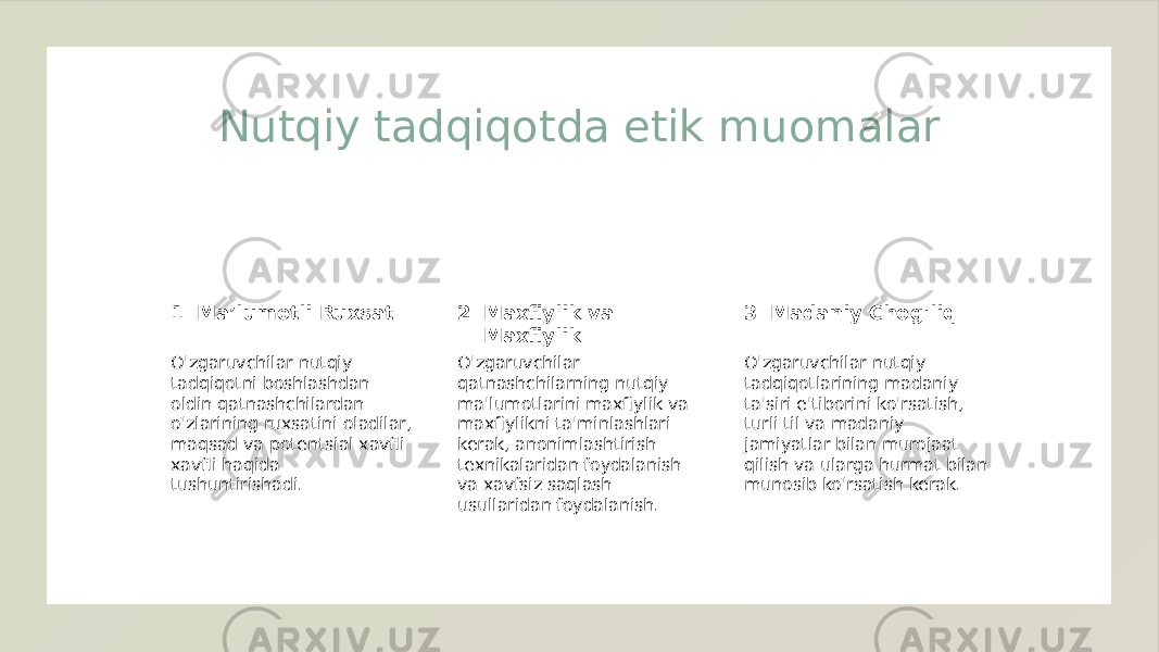 Nutqiy tadqiqotda etik muomalar 1 2 3Ma’lumotli Ruxsat Maxfiylik va Maxfiylik Madaniy Chog&#39;liq O&#39;zgaruvchilar nutqiy tadqiqotni boshlashdan oldin qatnashchilardan o&#39;zlarining ruxsatini oladilar, maqsad va potentsial xavfli xavfli haqida tushuntirishadi. O&#39;zgaruvchilar qatnashchilarning nutqiy ma&#39;lumotlarini maxfiylik va maxfiylikni ta&#39;minlashlari kerak, anonimlashtirish texnikalaridan foydalanish va xavfsiz saqlash usullaridan foydalanish. O&#39;zgaruvchilar nutqiy tadqiqotlarining madaniy ta&#39;siri e&#39;tiborini ko&#39;rsatish, turli til va madaniy jamiyatlar bilan murojaat qilish va ularga hurmat bilan munosib ko&#39;rsatish kerak. 