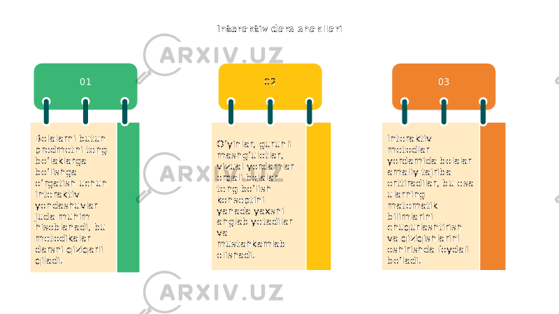 Interaktiv dars shakllari 01 02 03 Bolalarni butun predmetni teng bo‘laklarga bo‘lishga o‘rgatish uchun interaktiv yondashuvlar juda muhim hisoblanadi, bu metodikalar darsni qiziqarli qiladi. O‘yinlar, guruhli mashg‘ulotlar, vizual yordamlar orqali bolalar teng bo‘lish konseptini yanada yaxshi anglab yetadilar va mustahkamlab olishadi. Interaktiv metodlar yordamida bolalar amaliy tajriba orttiradilar, bu esa ularning matematik bilimlarini chuqurlashtirish va qiziqishlarini oshirishda foydali bo‘ladi. 