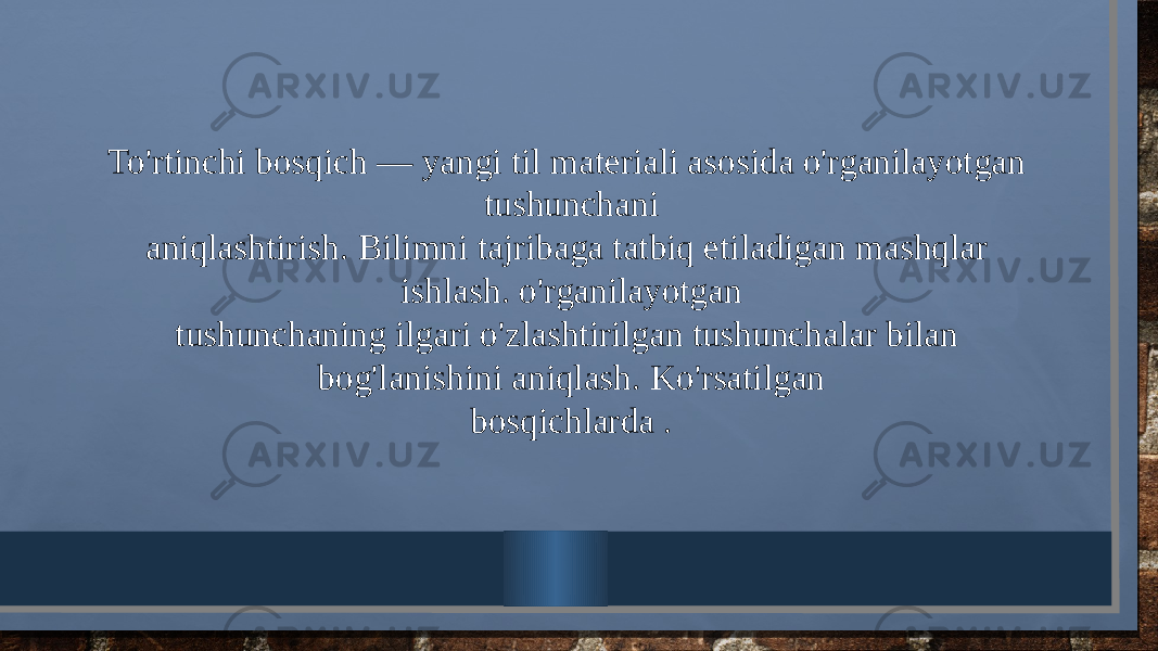 To&#39;rtinchi bosqich — yangi til matеriali asosida o&#39;rganilayotgan tushunchani aniqlashtirish. Bilimni tajribaga tatbiq etiladigan mashqlar ishlash. o&#39;rganilayotgan tushunchaning ilgari o&#39;zlashtirilgan tushunchalar bilan bog&#39;lanishini aniqlash. Ko&#39;rsatilgan bosqichlarda . 