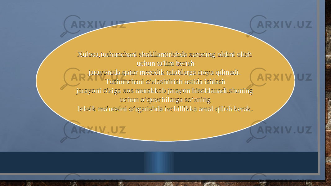 Xulosa,tushunchani shakllantirishda xatoning oldini olish uchun ta&#39;lim bеrish jarayonida qator mеtodik talablarga rioya qilinadi. Tushunchani o&#39;zlashtirish ustida ishlash jarayoni o&#39;ziga xos murakkab jarayon hisoblanadi,shuning uchun o‘quvchilarga so‘zning leksik ma&#39;nosini o‘rgatishda izchillikka amal qilish kerak. 