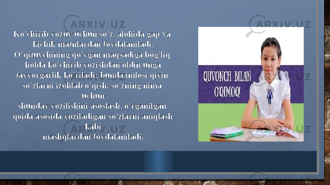 Ko&#39;chirib yozuv uchun so&#39;z, alohida gap va kichik matnlardan foydalaniladi. O’qituvchining qo&#39;ygan maqsadiga bog&#39;liq holda ko&#39;chirib yozishdan oldin unga tayyorgarlik ko&#39;riladi; bunda imlosi qiyin so&#39;zlarni izohlab o&#39;qish, so&#39;zning nima uchun shunday yozilishini asoslash, o&#39;rganilgan qoida asosida yoziladigan so&#39;zlarni aniqlash kabi mashqlardan foydalaniladi. 