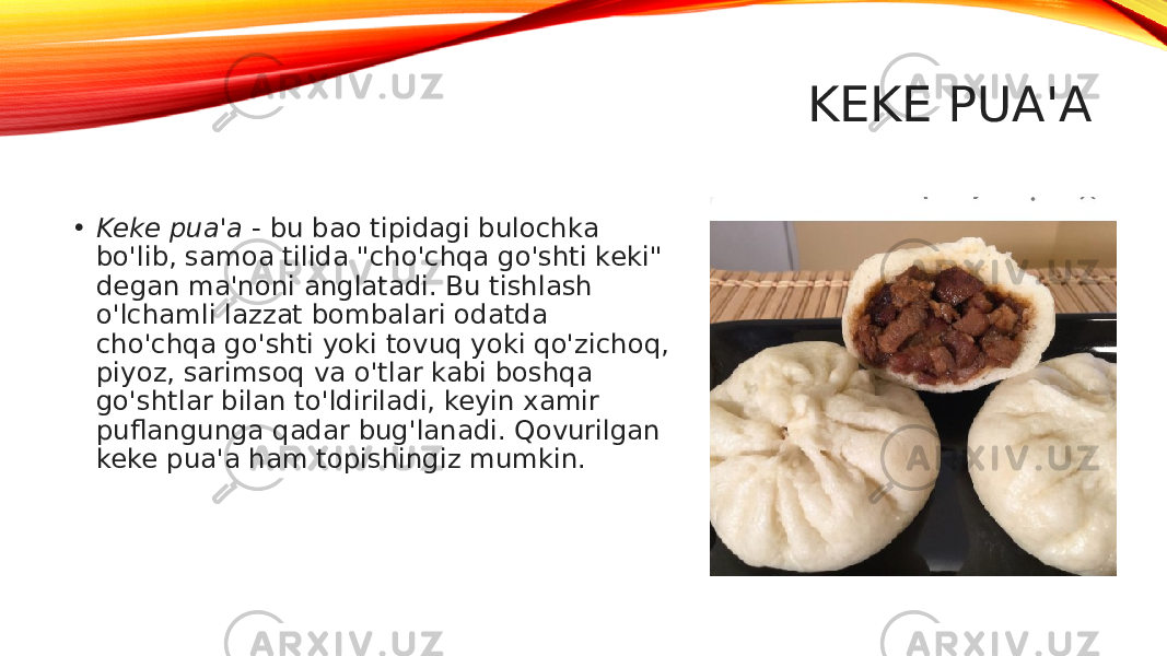 KEKE PUA&#39;A • Keke pua&#39;a  - bu bao tipidagi bulochka bo&#39;lib, samoa tilida &#34;cho&#39;chqa go&#39;shti keki&#34; degan ma&#39;noni anglatadi. Bu tishlash o&#39;lchamli lazzat bombalari odatda cho&#39;chqa go&#39;shti yoki tovuq yoki qo&#39;zichoq, piyoz, sarimsoq va o&#39;tlar kabi boshqa go&#39;shtlar bilan to&#39;ldiriladi, keyin xamir puflangunga qadar bug&#39;lanadi. Qovurilgan keke pua&#39;a ham topishingiz mumkin. 