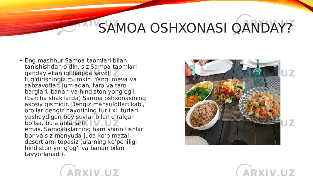 SAMOA OSHXONASI QANDAY? • Eng mashhur Samoa taomlari bilan tanishishdan oldin, siz Samoa taomlari qanday ekanligi haqida savol tug&#39;dirishingiz mumkin. Yangi meva va sabzavotlar, jumladan, taro va taro barglari, banan va hindiston yong&#39;og&#39;i (barcha shakllarda) Samoa oshxonasining asosiy qismidir. Dengiz mahsulotlari kabi, orollar dengiz hayotining turli xil turlari yashaydigan boy suvlar bilan o&#39;ralgan bo&#39;lsa, bu ajablanarli emas. Samoaliklarning ham shirin tishlari bor va siz menyuda juda ko&#39;p mazali desertlarni topasiz (ularning ko&#39;pchiligi hindiston yong&#39;og&#39;i va banan bilan tayyorlanadi). 