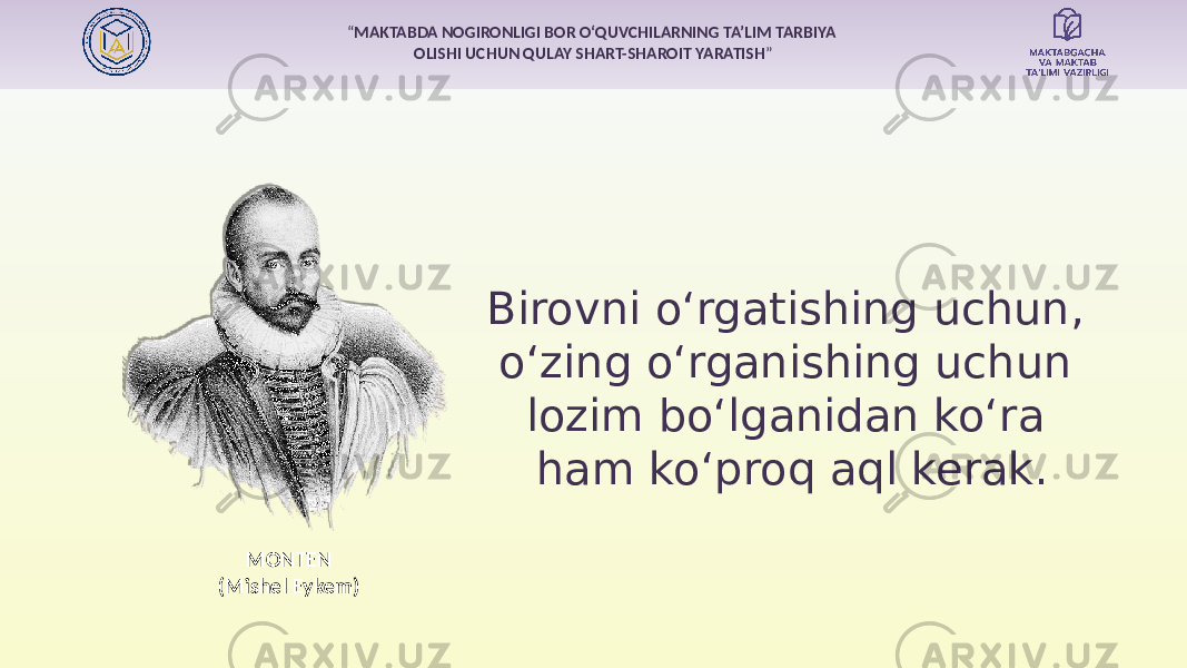 “ MAKTABDA NOGIRONLIGI BOR O‘QUVCHILARNING TA’LIM TARBIYA OLISHI UCHUN QULAY SHART-SHAROIT YARATISH ” Birovni o‘rgatishing uchun, o‘zing o‘rganishing uchun lozim bo‘lganidan ko‘ra ham ko‘proq aql kerak. MONTEN (Mishel Eykem) 