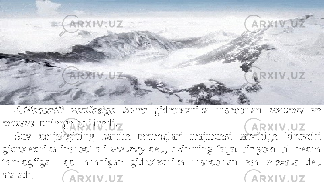 4. Maqsadli vazifasiga ko‘ra gidrotexnika inshootlari umumiy va maxsus turlarga bo‘linadi. Suv xo‘jaligining barcha tarmoqlari majmuasi tarkibiga kiruvchi gidrotexnika inshootlari umumiy deb, tizimning faqat bir yoki bir necha tarmog‘iga qo‘llanadigan gidrotexnika inshootlari esa maxsus deb ataladi. 