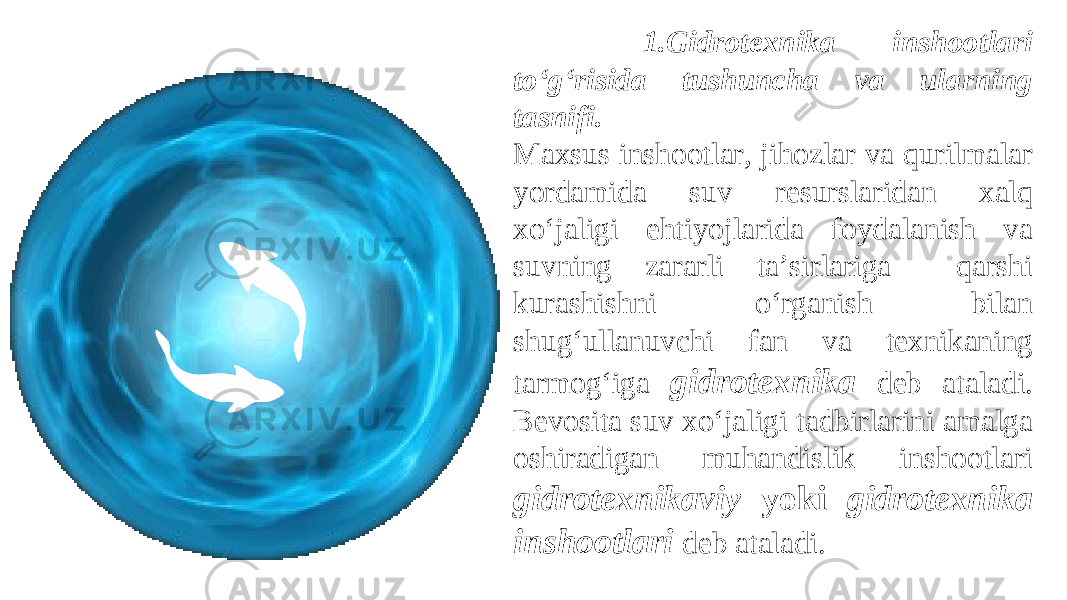  1.Gidrotexnika inshootlari to‘g‘risida tushuncha va ularning tasnifi. Maxsus inshootlar, jihozlar va qurilmalar yordamida suv resurslaridan xalq xo‘jaligi ehtiyojlarida foydalanish va suvning zararli ta’sirlariga qarshi k u rash ish ni o‘rganish bilan shug‘ullanuvchi fan va texnikaning tarmog‘i ga gidrotexnika deb ataladi. Bevosita suv xo‘jaligi tadbirlarini amalga oshiradigan muhandislik inshootlari gidrotexnikaviy yoki gidrotexnika inshootlari deb ataladi. 