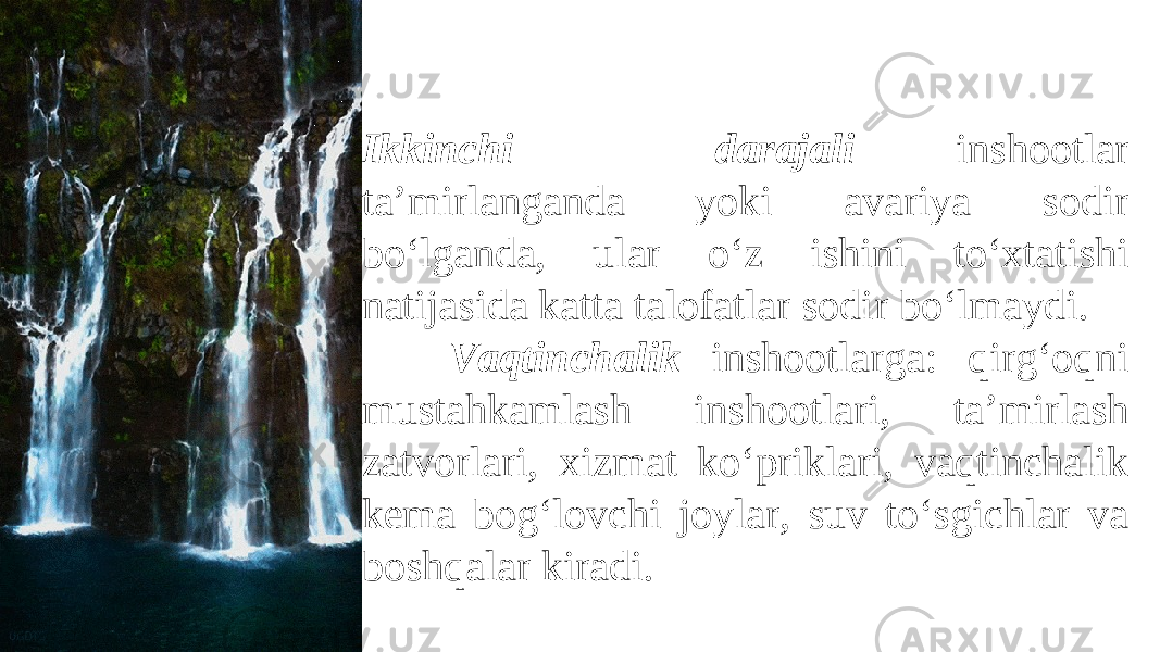 Ikkinchi darajali inshootlar ta’mirlanganda yoki avariya sodir bo‘lganda, ular o‘z ishini to‘xtatishi natijasida katta talofatlar sodir bo‘lmaydi. Vaqtinchalik inshootlarga: qirg‘oqni mustahkamlash inshootlari, ta’mirlash zatvorlari, xizmat ko‘priklari, vaqtinchalik kema bog‘lovchi joylar, suv to‘sgichlar va boshqalar kiradi. 