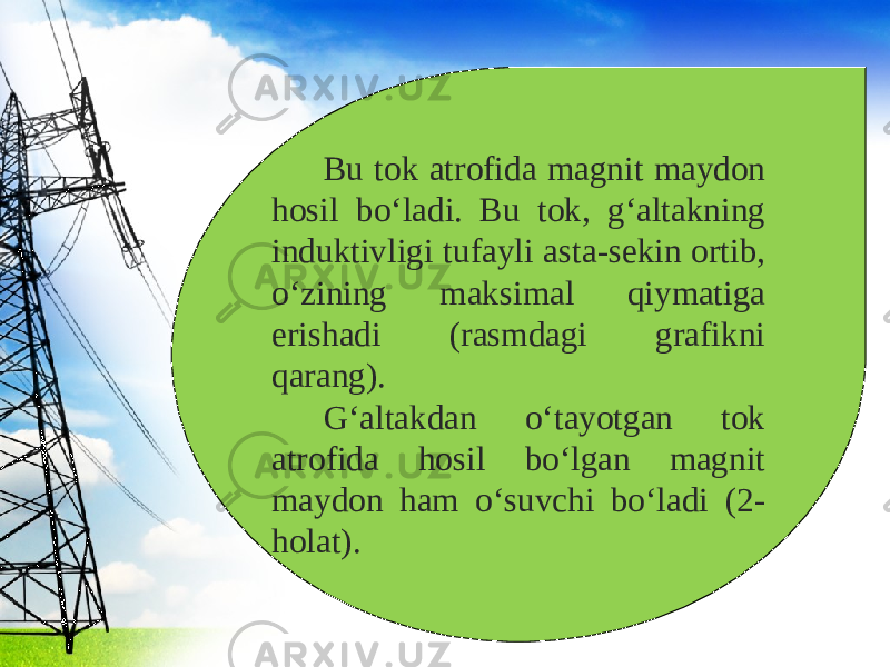 Bu tok atrofida magnit maydon hosil bo‘ladi. Bu tok, g‘altakning induktivligi tufayli asta-sekin ortib, o‘zining maksimal qiymatiga erishadi (rasmdagi grafikni qarang). G‘altakdan o‘tayotgan tok atrofida hosil bo‘lgan magnit maydon ham o‘suvchi bo‘ladi (2- holat). 