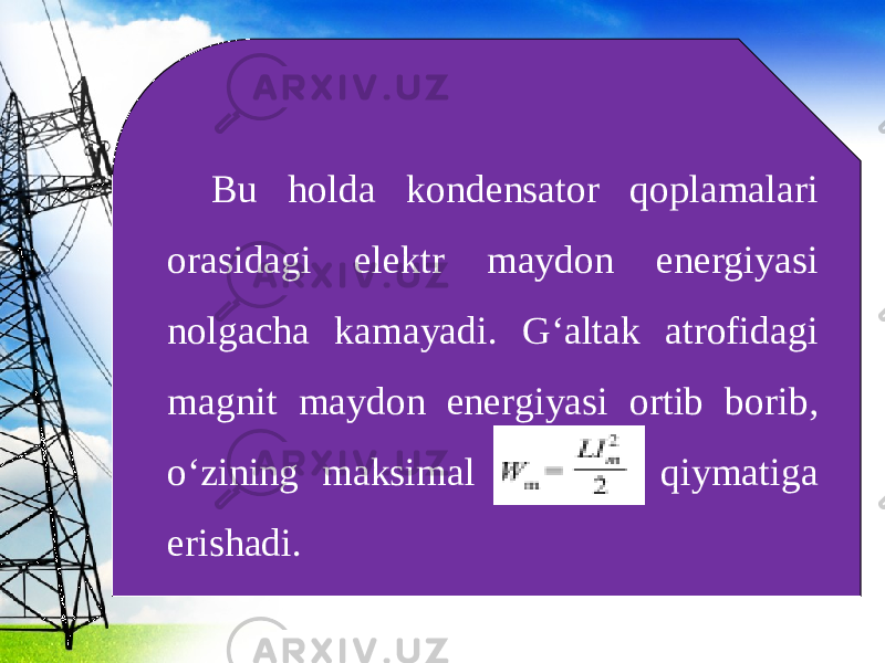 Bu holda kondensator qoplamalari orasidagi elektr maydon energiyasi nolgacha kamayadi. G‘altak atrofidagi magnit maydon energiyasi ortib borib, o‘zining maksimal qiymatiga erishadi. 