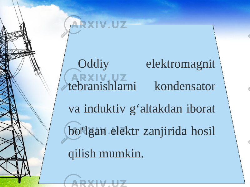 Oddiy elektromagnit tebranishlarni kondensator va induktiv g‘altakdan iborat bo‘lgan elektr zanjirida hosil qilish mumkin. 