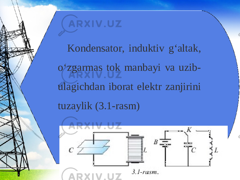 Kondensator, induktiv g‘altak, o‘zgarmas tok manbayi va uzib- ulagichdan iborat elektr zanjirini tuzaylik (3.1-rasm) 