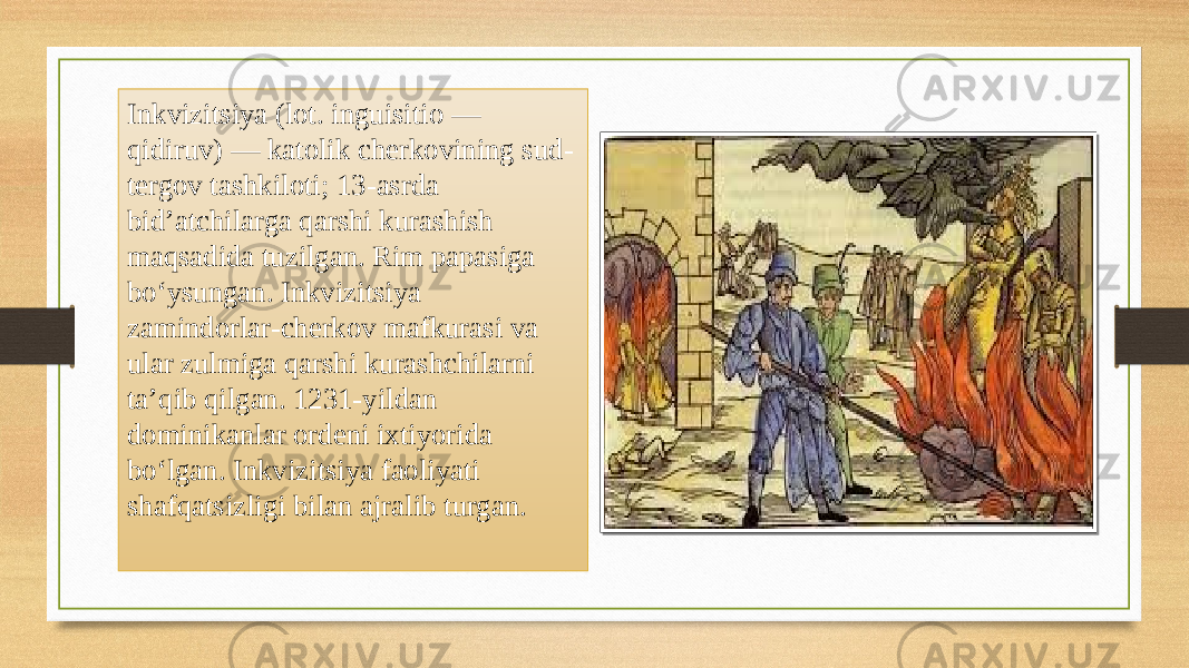 Inkvizitsiya (lot. inguisitio — qidiruv) — katolik cherkovining sud- tergov tashkiloti; 13-asrda bidʼatchilarga qarshi kurashish maqsadida tuzilgan. Rim papasiga boʻysungan. Inkvizitsiya zamindorlar-cherkov mafkurasi va ular zulmiga qarshi kurashchilarni taʼqib qilgan. 1231-yildan dominikanlar ordeni ixtiyorida boʻlgan. Inkvizitsiya faoliyati shafqatsizligi bilan ajralib turgan. 