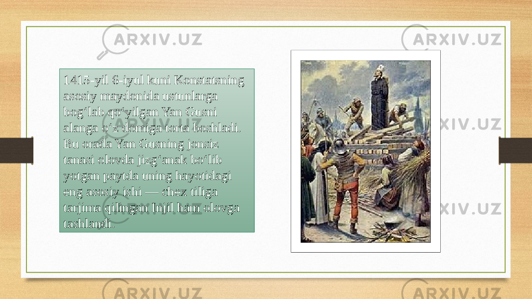 1415-yil 6-iyul kuni Konstatsning asosiy maydonida ustunlarga bog‘lab qo‘yilgan Yan Gusni alanga o‘z domiga torta boshladi. Bu orada Yan Gusning jonsiz tanasi olovda jizg‘anak bo‘lib yotgan paytda uning hayotidagi eng asosiy ishi — chex tiliga tarjima qilingan Injil ham olovga tashlandi. 