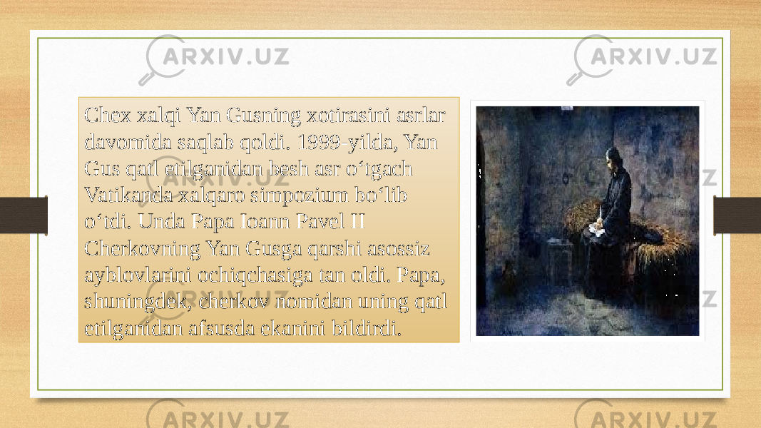 Chex xalqi Yan Gusning xotirasini asrlar davomida saqlab qoldi. 1999-yilda, Yan Gus qatl etilganidan besh asr o‘tgach Vatikanda xalqaro simpozium bo‘lib o‘tdi. Unda Papa Ioann Pavel II Cherkovning Yan Gusga qarshi asossiz ayblovlarini ochiqchasiga tan oldi. Papa, shuningdek, cherkov nomidan uning qatl etilganidan afsusda ekanini bildirdi. 