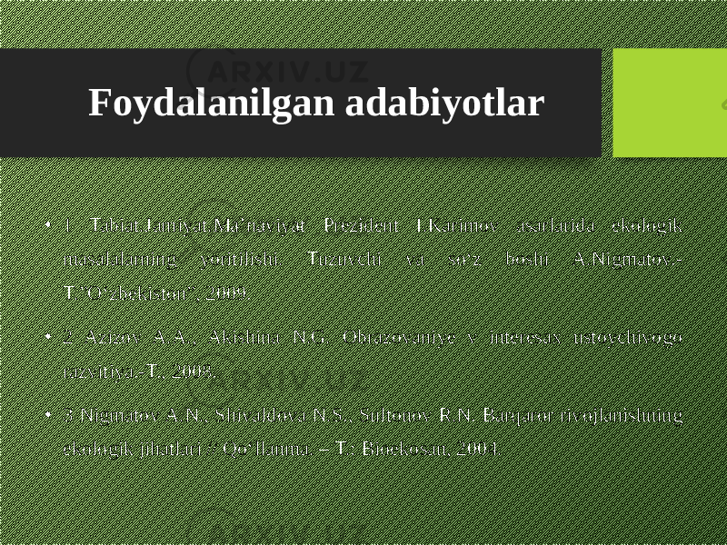 Foydalanilgan adabiyotlar • 1 Tabiat.Jamiyat.Ma’naviyat Prezident I.Karimov asarlarida ekologik masalalarning yoritilishi. Tuzuvchi va so‘z boshi A.Nigmatov.- T.”O‘zbekiston”, 2009. • 2 Azizov A.A., Akishina N.G. Obrazovaniye v interesax ustoychivogo razvitiya.-T., 2008. • 3 Nigmatov A.N., Shivaldova N.S., Sultonov R.N. Barqaror rivojlanishning ekologik jihatlari // Qo‘llanma. – T.: Bioekosan, 2004. 