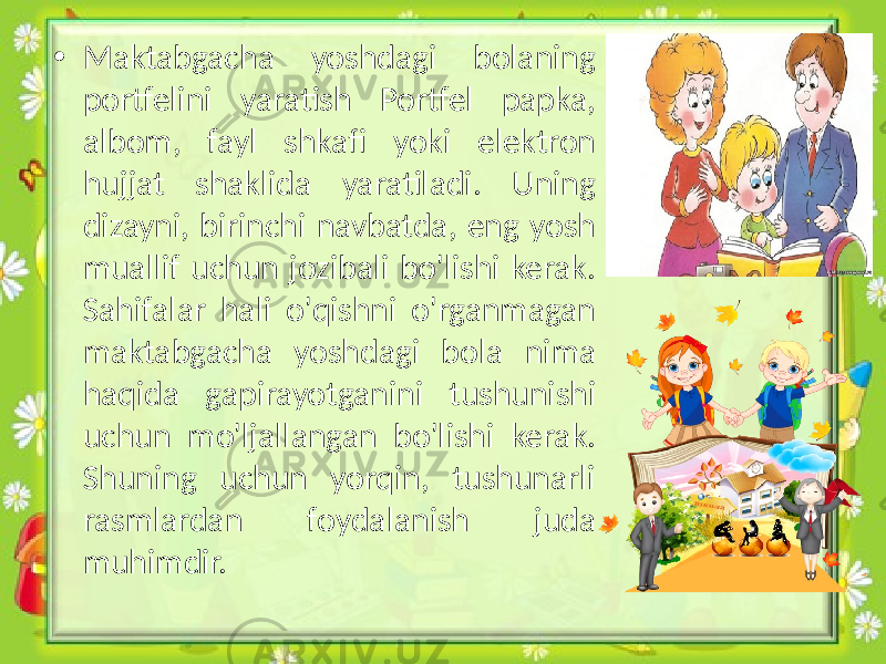 • Maktabgacha yoshdagi bolaning portfelini yaratish Portfel papka, albom, fayl shkafi yoki elektron hujjat shaklida yaratiladi. Uning dizayni, birinchi navbatda, eng yosh muallif uchun jozibali bo&#39;lishi kerak. Sahifalar hali o&#39;qishni o&#39;rganmagan maktabgacha yoshdagi bola nima haqida gapirayotganini tushunishi uchun mo&#39;ljallangan bo&#39;lishi kerak. Shuning uchun yorqin, tushunarli rasmlardan foydalanish juda muhimdir. 