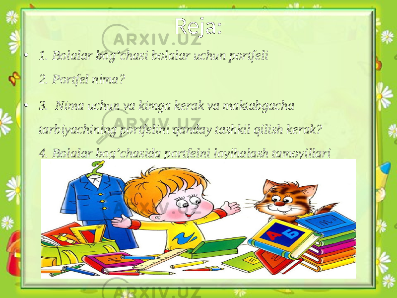 • 1. Bolalar bog’chasi bolalar uchun portfeli 2. Portfel nima? • 3. Nima uchun va kimga kerak va maktabgacha tarbiyachining portfelini qanday tashkil qilish kerak? 4. Bolalar bog’chasida portfelni loyihalash tamoyillari Reja: 