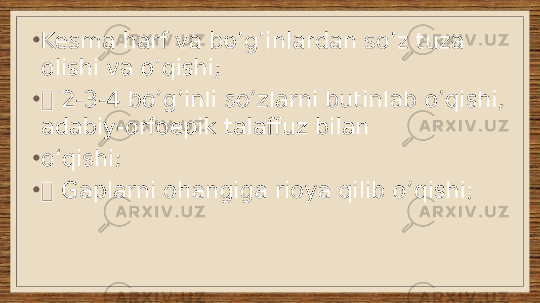 • Kesma harf va bo’g’inlardan so’z tuza olishi va o’qishi; •  2-3- 4 bo’g’inli so’zlarni butinlab o’qishi, adabiy -orfoepik talaffuz bilan • oʻqishi; •  Gaplarni ohangiga rioya qilib o’qishi; 