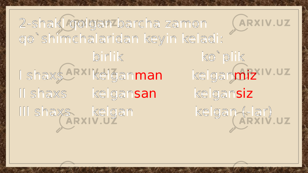 2-shakl qolgan barcha zamon qo`shimchalaridan keyin keladi: birlik ko`plik I shaxs kelgan man kelgan miz II shaxs kelgan san kelgan siz III shaxs kelgan kelgan (-lar) 