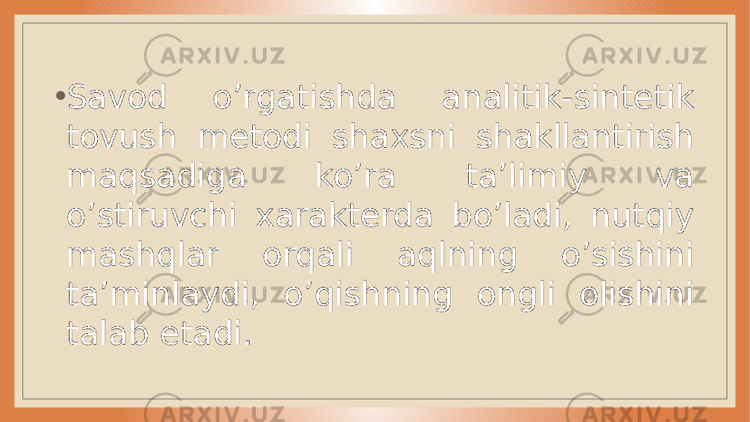 • Savod o’rgatishda analitik -sintetik tovush metodi shaxsni shakllantirish maqsadiga ko’ra ta’limiy va o’stiruvchi xarakterda bo’ladi, nutqiy mashqlar orqali aqlning o’sishini ta’minlaydi, o’qishning ongli olishini talab etadi. 