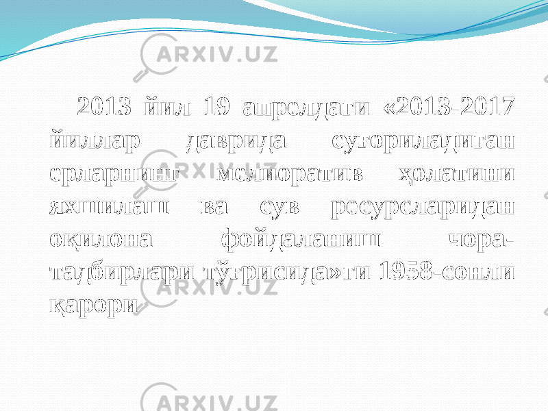 2013 йил 19 апрелдаги «2013-2017 йиллар даврида суғориладиган ерларнинг мелиоратив ҳолатини яхшилаш ва сув ресурсларидан оқилона фойдаланиш чора- тадбирлари тўғрисида»ги 1958-сонли қарори 