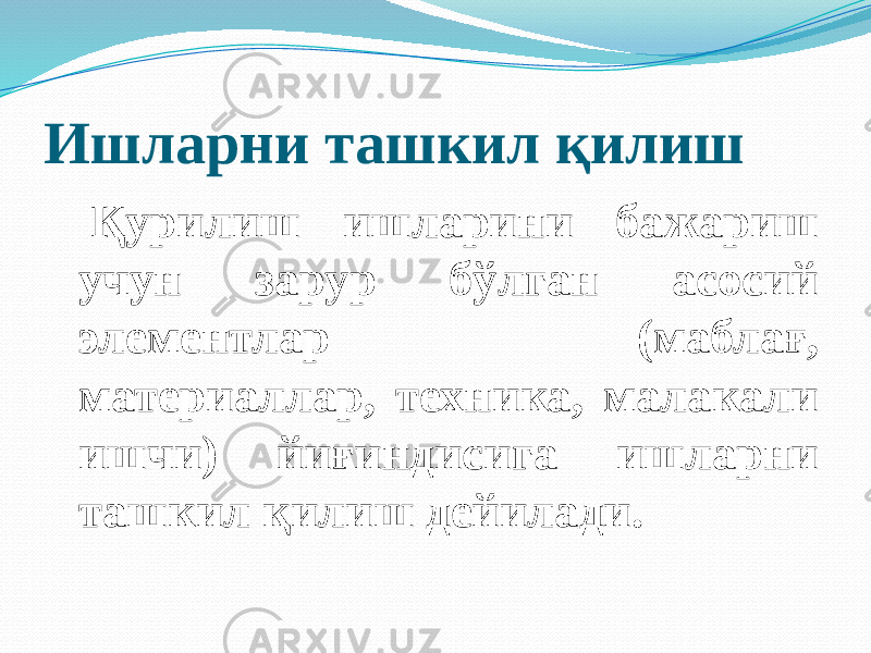 Ишларни ташкил қилиш Қурилиш ишларини бажариш учун зарур бўлган асосий элементлар (маблағ, материаллар, техника, малакали ишчи) йиғиндисига ишларни ташкил қилиш дейилади. 