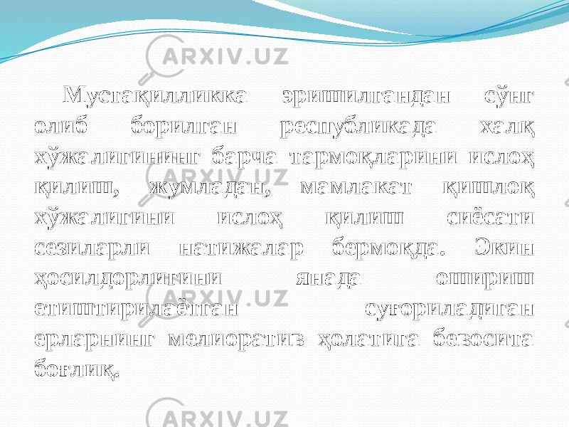 Мустақилликка эришилгандан сўнг олиб борилган республикада халқ хўжалигининг барча тармоқларини ислоҳ қилиш, жумладан, мамлакат қишлоқ хўжалигини ислоҳ қилиш сиёсати сезиларли натижалар бермоқда. Экин ҳосилдорлигини янада ошириш етиштирилаётган суғориладиган ерларнинг мелиоратив ҳолатига бевосита боғлиқ. 