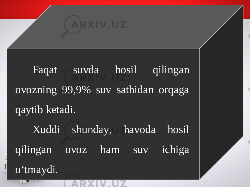 Faqat suvda hosil qilingan ovozning 99,9% suv sathidan orqaga qaytib ketadi. Xuddi shunday, havoda hosil qilingan ovoz ham suv ichiga o‘tmaydi. 