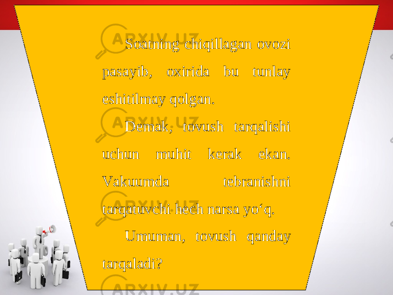 Soatning chiqillagan ovozi pasayib, oxirida bu tunlay eshitilmay qolgan. Demak, tovush tarqalishi uchun muhit kerak ekan. Vakuumda tebranishni tarqatuvchi hech narsa yo‘q. Umuman, tovush qanday tarqaladi? 