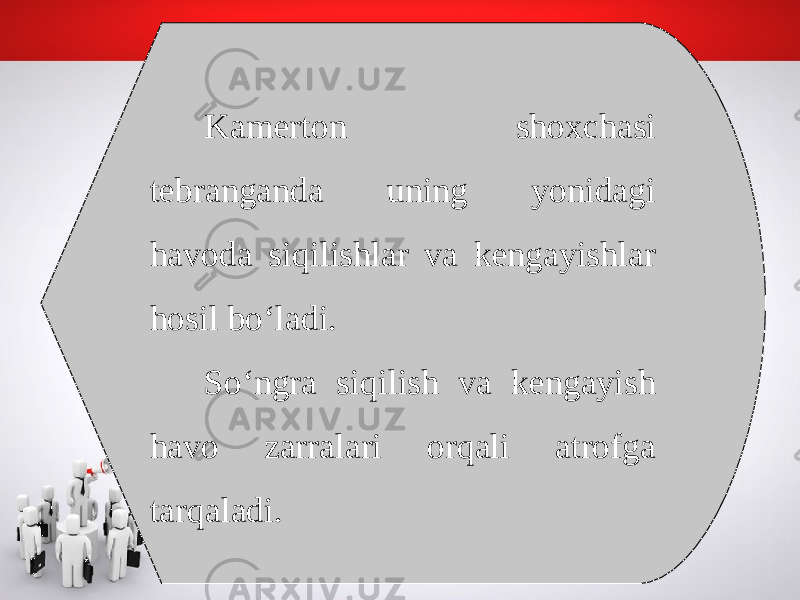 Kamerton shoxchasi tebranganda uning yonidagi havoda siqilishlar va kengayishlar hosil bo‘ladi. So‘ngra siqilish va kengayish havo zarralari orqali atrofga tarqaladi. 