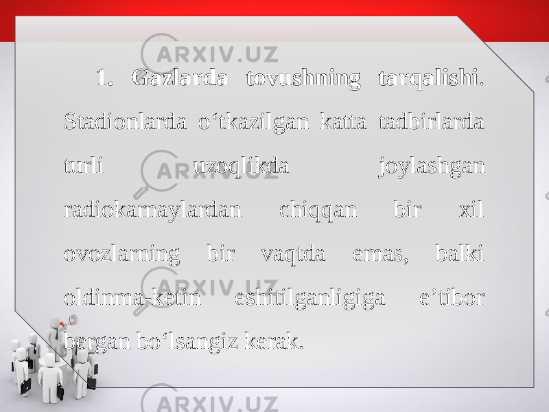1. Gazlarda tovushning tarqalishi . Stadionlarda o‘tkazilgan katta tadbirlarda turli uzoqlikda joylashgan radiokarnaylardan chiqqan bir xil ovozlarning bir vaqtda emas, balki oldinma-ketin eshitilganligiga e’tibor bergan bo‘lsangiz kerak. 