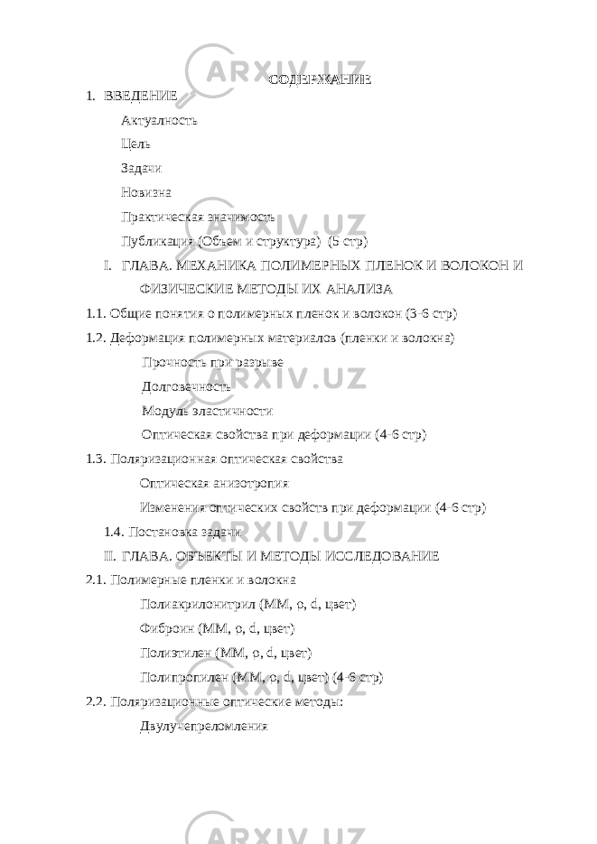 СОДЕРЖАНИЕ 1. ВВЕДЕНИЕ Актуалность Цель Задачи Новизна Практическая значимость Публикация (Объем и структура) (5 стр) I. ГЛАВА. МЕХАНИКА ПОЛИМЕРНЫХ ПЛЕНОК И ВОЛОКОН И ФИЗИЧЕСКИЕ МЕТОДЫ ИХ АНАЛИЗА 1.1. Общие понятия о полимерных пленок и волокон (3-6 стр) 1.2. Деформация полимерных материалов (пленки и волокна) Прочность при разрыве Долговечность Модуль эластичности Оптическая свойства при деформации (4-6 стр) 1.3. Поляризационная оптическая свойства Оптическая анизотропия Изменения оптических свойств при деформации (4-6 стр) 1.4. Постановка задачи II. ГЛАВА. ОБЪЕКТЫ И МЕТОДЫ ИССЛЕДОВАНИЕ 2.1. Полимерные пленки и волокна Полиакрилонитрил (ММ,  , d , цвет) Фиброин (ММ,  , d , цвет) Полиэтилен (ММ,  , d , цвет) Полипропилен (ММ,  , d , цвет) (4-6 стр) 2.2. Поляризационные оптические методы: Двулучепреломления 