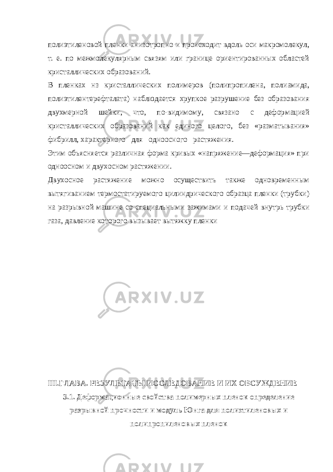 полиэтиленовой пленки анизотропно и происходит вдоль оси макромолекул, т. е. по межмолекулярным связям или границе ориентированных областей кристаллических образований. В пленках нз кристаллических полимеров (полипропилена, поли амида, полиэтилентерефталата) наблюдается хрупкое разрушение без образования двухмерной шейки, что, по-видимому, связано с дефор мацией кристаллических образований как единого целого, без «раз матывания» фибрилл, характерного для одноосного растяжения. Этим объясняется различная форма кривых «напряжение—деформация» при одноосном и двухосном растяжении. Двухосное растяжение можно осуществить также одновременным вытягиванием термостатируемого цилиндрического образца пленки (трубки) на разрывной машине со специальными зажимами и пода чей внутрь трубки газа, давление которого вызывает вытяжку пленки III .ГЛАВА. РЕЗУЛЬТАТЫ ИССЛЕДОВАНИЕ И ИХ ОБСУЖДЕНИЕ 3.1. Деформационные свойства полимерных пленок определение разрывной прочности и модуль Юнга для полиэтиленовых и полипропиленовых пленок 