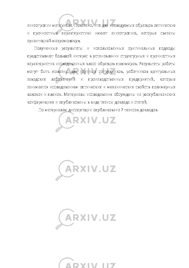 анизотропии материала. Показано, что для исследуемых образцов оптические и прочностные характеристики имеют анизотропию, которые связаны ориентацией макромолекул. Полученные результаты и использованные оригинальные подходы представляют большой интерес в установлении структурных и прочностных характеристик исследованных класс образцов полимеров. Результаты работы могут быть полезны для научных сотрудников, работников центральных заводских лабораторий и производственных предприятий, которые занимается исследованием оптических и механических свойств полимерных волокон и пленок. Материалы исследования обсуждены на республиканских конферен циях и опубликованы в виде тезисы доклада и статей. По материалам диссертации опубликовано 2 тезисов докладов. 