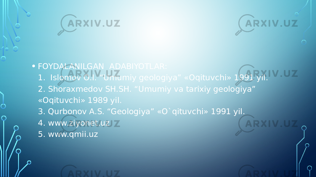 • FOYDALANILGAN  ADABIYOTLAR: 1.  Islomov O.I. “Umumiy geologiya” «Oqituvchi» 1991 yil. 2. Shoraxmedov SH.SH. “Umumiy va tarixiy geologiya” «Oqituvchi» 1989 yil. 3. Qurbonov A.S. “Geologiya” «O`qituvchi» 1991 yil. 4. www.ziyonet.uz 5. www.qmii.uz 