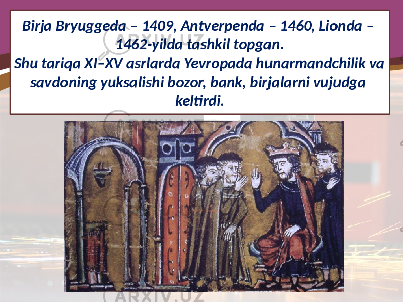 Birja Bryuggeda – 1409, Antverpenda – 1460, Lionda – 1462-yilda tashkil topgan. Shu tariqa XI–XV asrlarda Yevropada hunarmandchilik va savdoning yuksalishi bozor, bank, birjalarni vujudga keltirdi. 